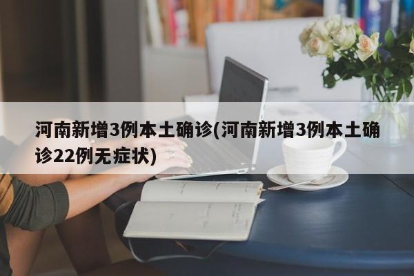 河南新增3例本土确诊(河南新增3例本土确诊22例无症状)