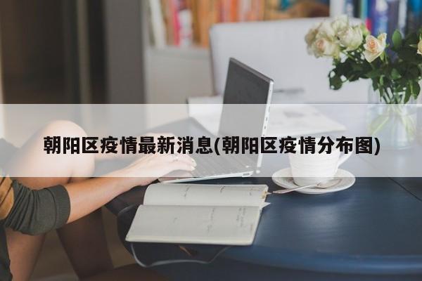 朝阳区疫情最新消息(朝阳区疫情分布图)