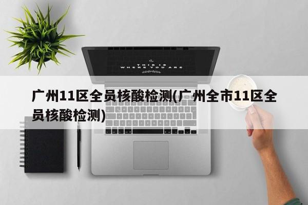 广州11区全员核酸检测(广州全市11区全员核酸检测)