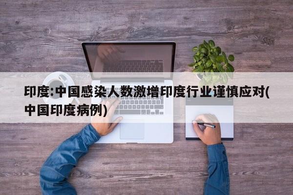 印度:中国感染人数激增印度行业谨慎应对(中国印度病例)