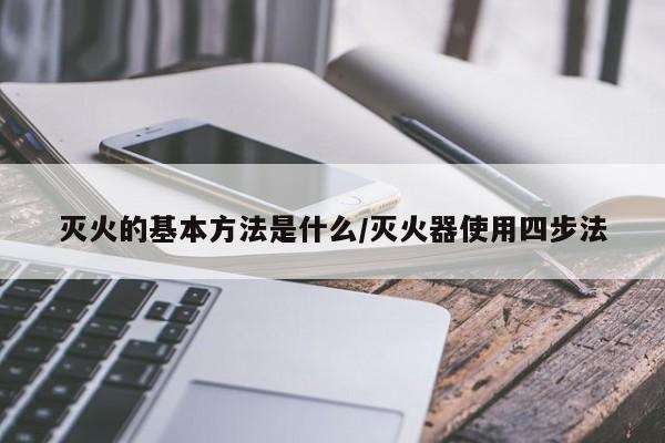 灭火的基本方法是什么/灭火器使用四步法