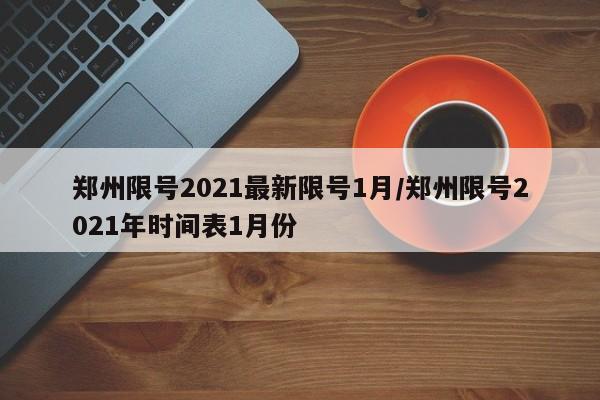 郑州限号2021最新限号1月/郑州限号2021年时间表1月份