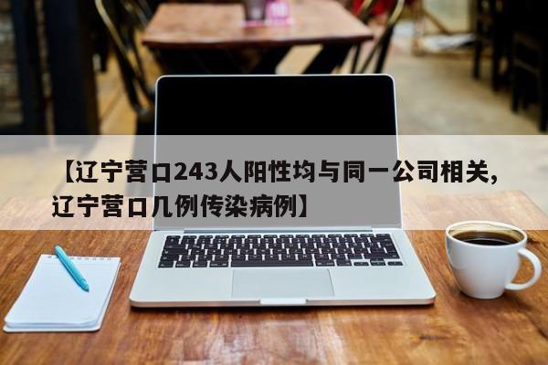 【辽宁营口243人阳性均与同一公司相关,辽宁营口几例传染病例】