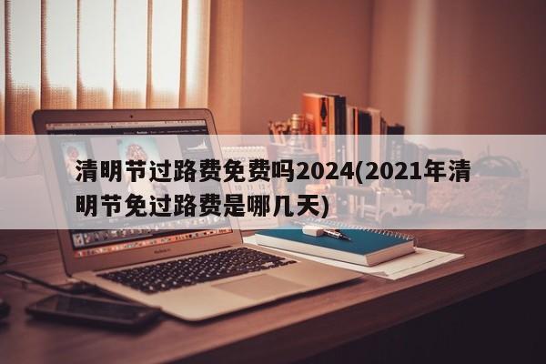 清明节过路费免费吗2024(2021年清明节免过路费是哪几天)