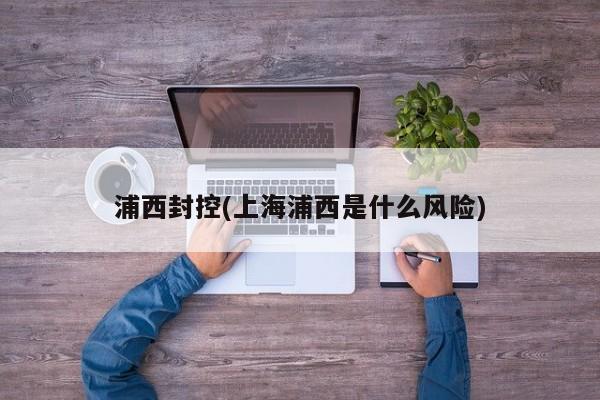 浦西封控(上海浦西是什么风险)
