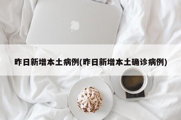 昨日新增本土病例(昨日新增本土确诊病例)