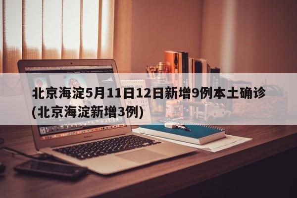 北京海淀5月11日12日新增9例本土确诊(北京海淀新增3例)