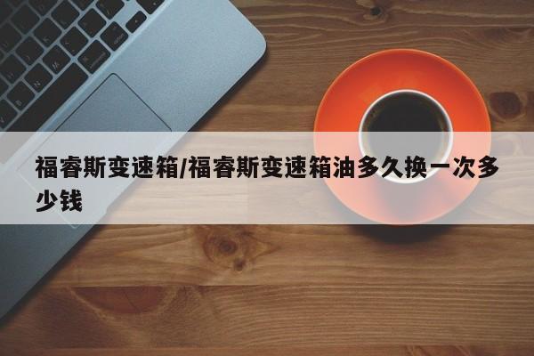 福睿斯变速箱/福睿斯变速箱油多久换一次多少钱