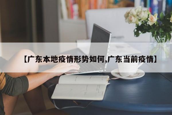 【广东本地疫情形势如何,广东当前疫情】