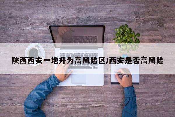 陕西西安一地升为高风险区/西安是否高风险