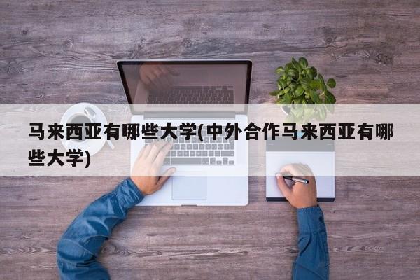 马来西亚有哪些大学(中外合作马来西亚有哪些大学)