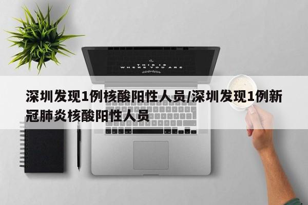深圳发现1例核酸阳性人员/深圳发现1例新冠肺炎核酸阳性人员
