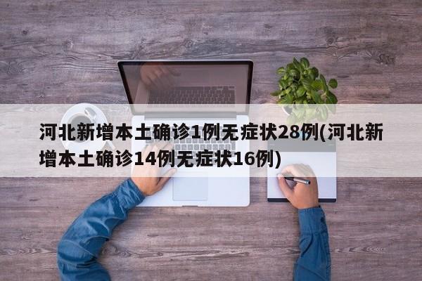 河北新增本土确诊1例无症状28例(河北新增本土确诊14例无症状16例)