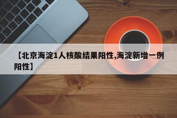 【北京海淀1人核酸结果阳性,海淀新增一例阳性】