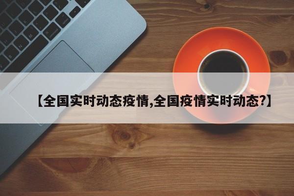 【全国实时动态疫情,全国疫情实时动态?】
