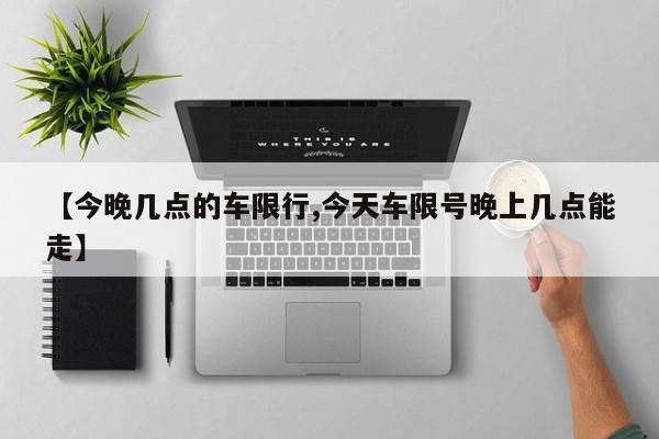 【今晚几点的车限行,今天车限号晚上几点能走】