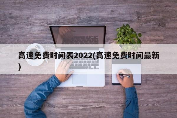 高速免费时间表2022(高速免费时间最新)