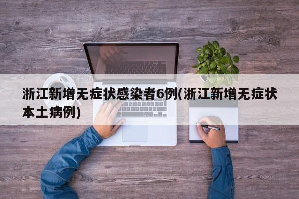 浙江新增无症状感染者6例(浙江新增无症状本土病例)
