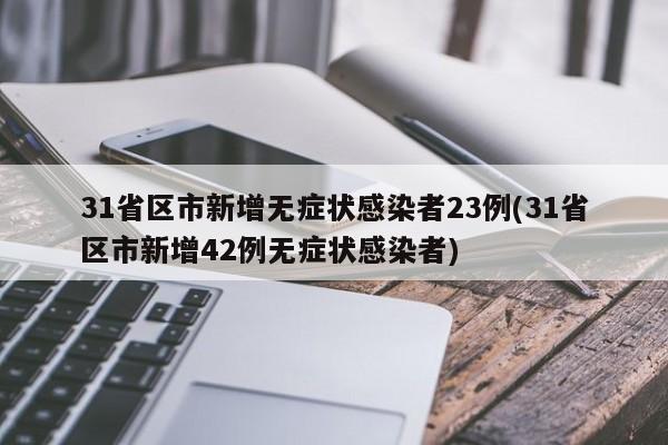 31省区市新增无症状感染者23例(31省区市新增42例无症状感染者)