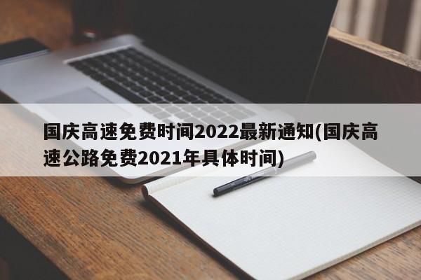 国庆高速免费时间2022最新通知(国庆高速公路免费2021年具体时间)