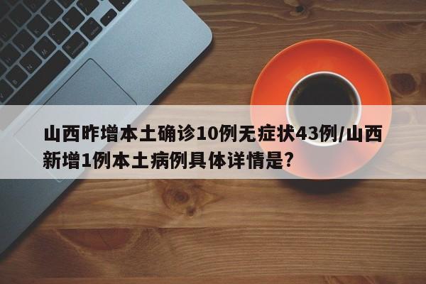 山西昨增本土确诊10例无症状43例/山西新增1例本土病例具体详情是?