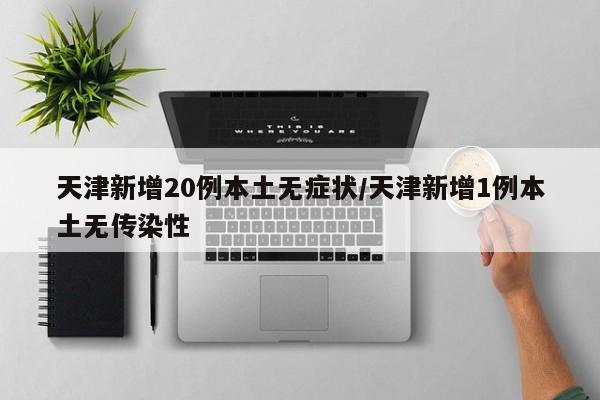天津新增20例本土无症状/天津新增1例本土无传染性