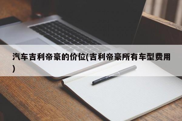 汽车吉利帝豪的价位(吉利帝豪所有车型费用)