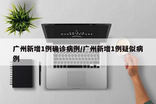 广州新增1例确诊病例/广州新增1例疑似病例