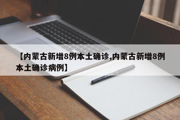 【内蒙古新增8例本土确诊,内蒙古新增8例本土确诊病例】