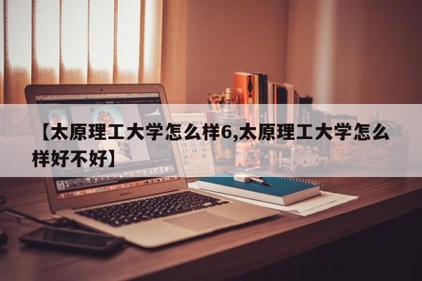 【太原理工大学怎么样6,太原理工大学怎么样好不好】