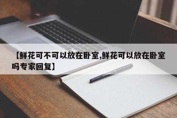 【鲜花可不可以放在卧室,鲜花可以放在卧室吗专家回复】