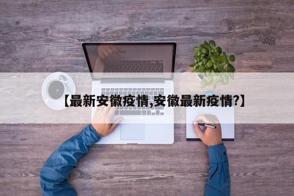 【最新安徽疫情,安徽最新疫情?】