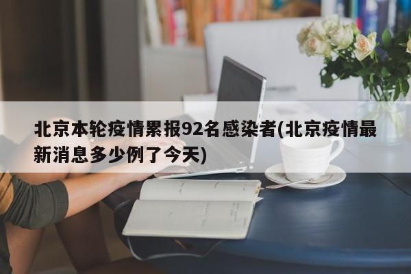 北京本轮疫情累报92名感染者(北京疫情最新消息多少例了今天)