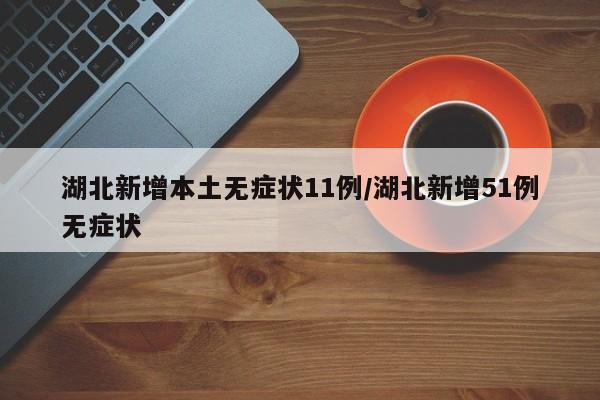 湖北新增本土无症状11例/湖北新增51例无症状