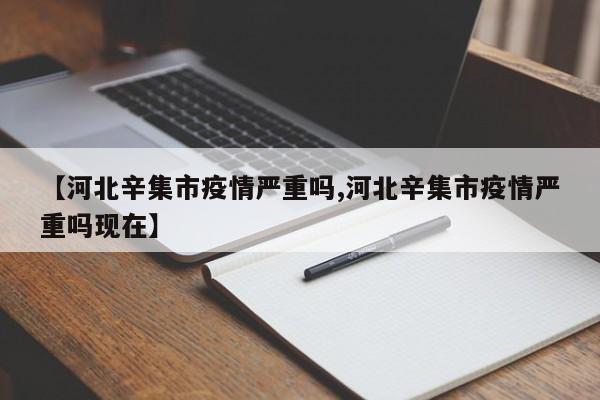 【河北辛集市疫情严重吗,河北辛集市疫情严重吗现在】