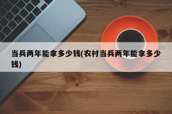 当兵两年能拿多少钱(农村当兵两年能拿多少钱)