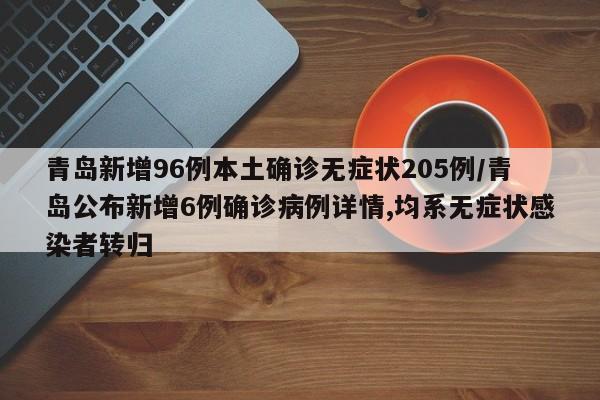青岛新增96例本土确诊无症状205例/青岛公布新增6例确诊病例详情,均系无症状感染者转归
