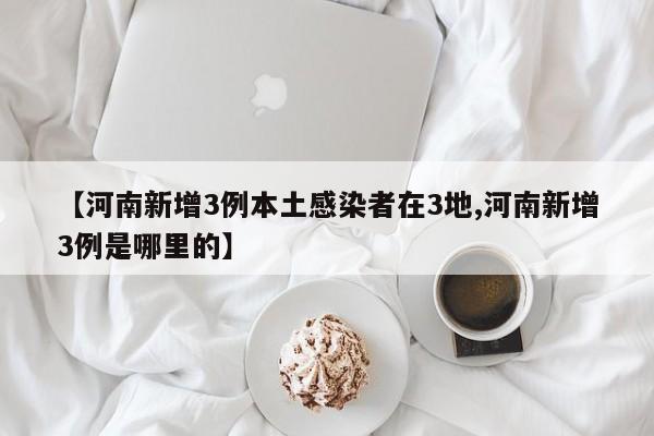 【河南新增3例本土感染者在3地,河南新增3例是哪里的】
