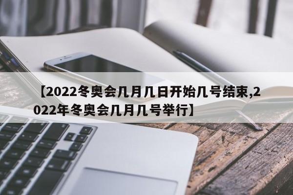 【2022冬奥会几月几日开始几号结束,2022年冬奥会几月几号举行】