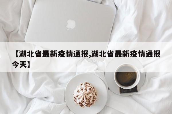 【湖北省最新疫情通报,湖北省最新疫情通报今天】