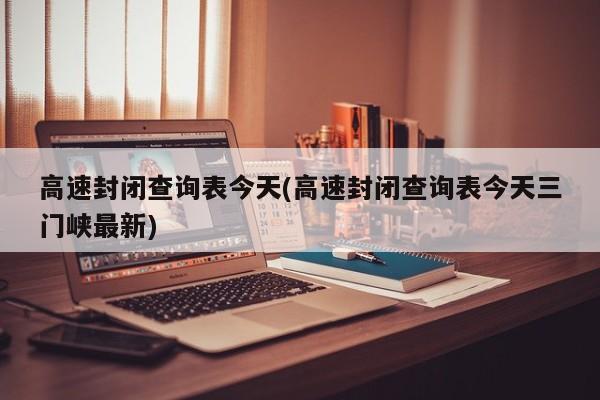 高速封闭查询表今天(高速封闭查询表今天三门峡最新)