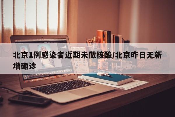 北京1例感染者近期未做核酸/北京昨日无新增确诊