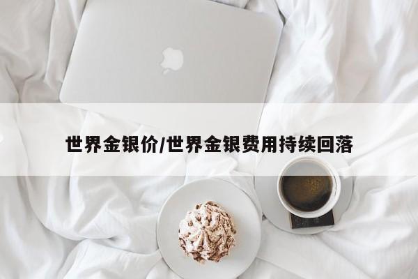 世界金银价/世界金银费用持续回落