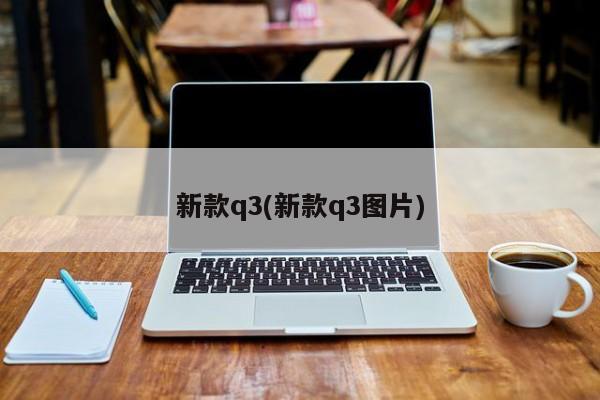 新款q3(新款q3图片)