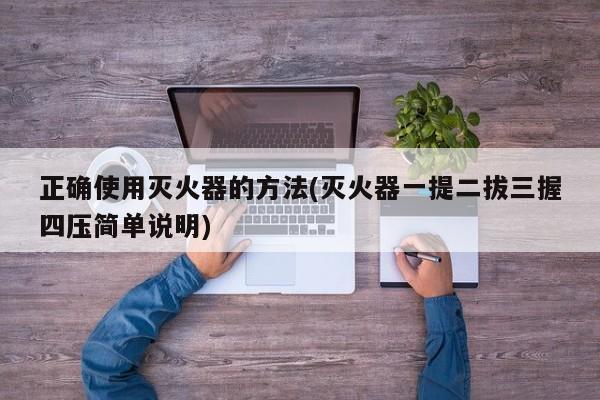 正确使用灭火器的方法(灭火器一提二拔三握四压简单说明)