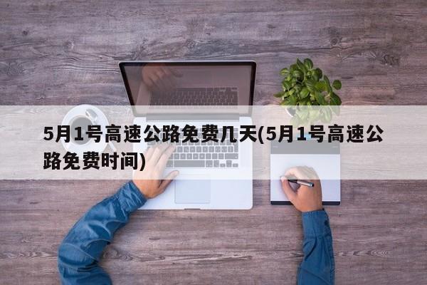 5月1号高速公路免费几天(5月1号高速公路免费时间)