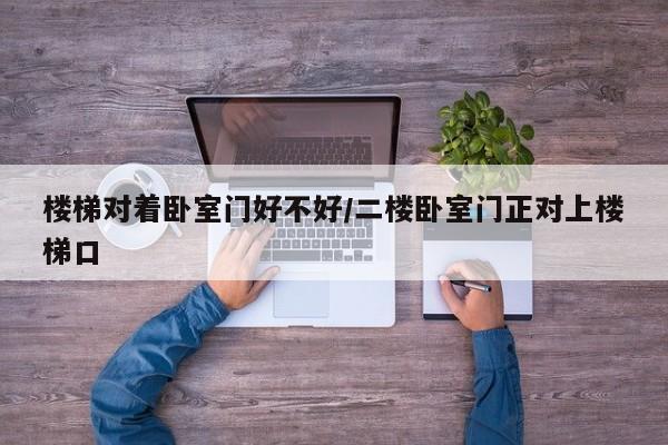 楼梯对着卧室门好不好/二楼卧室门正对上楼梯口