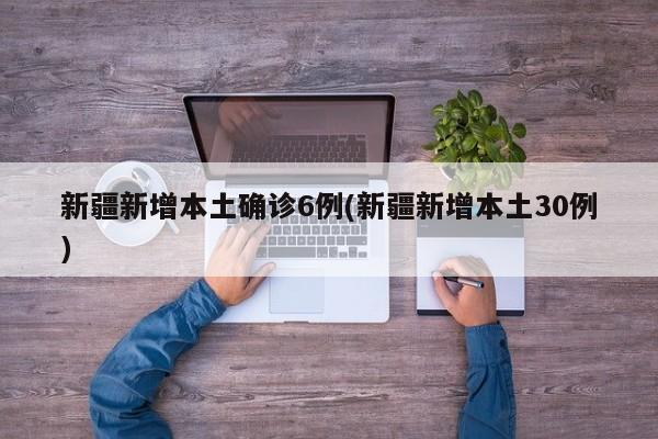 新疆新增本土确诊6例(新疆新增本土30例)