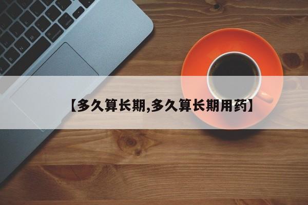 【多久算长期,多久算长期用药】