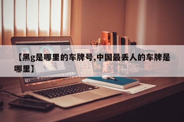 【黑g是哪里的车牌号,中国最丢人的车牌是哪里】